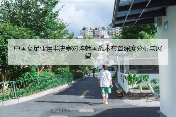 中国女足亚运半决赛对阵韩国战术布置深度分析与展望